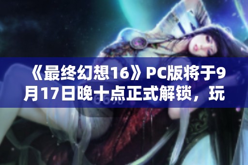 《最终幻想16》PC版将于9月17日晚十点正式解锁，玩家翘首以盼