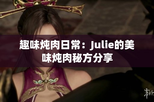 趣味炖肉日常：Julie的美味炖肉秘方分享