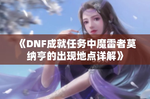 《DNF成就任务中魔雷者莫纳亨的出现地点详解》