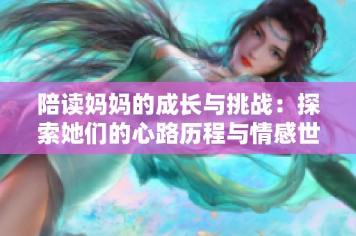 陪读妈妈的成长与挑战：探索她们的心路历程与情感世界