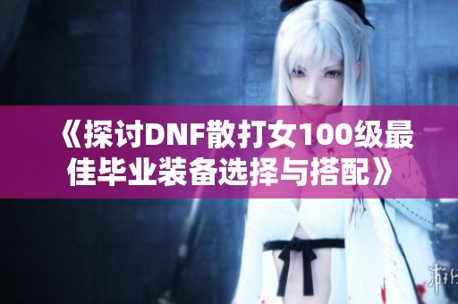 《探讨DNF散打女100级最佳毕业装备选择与搭配》