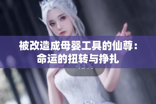 被改造成母婴工具的仙尊：命运的扭转与挣扎