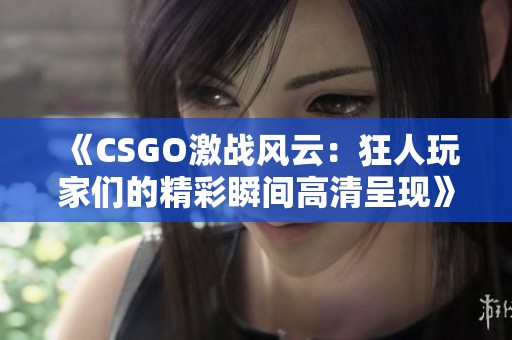 《CSGO激战风云：狂人玩家们的精彩瞬间高清呈现》