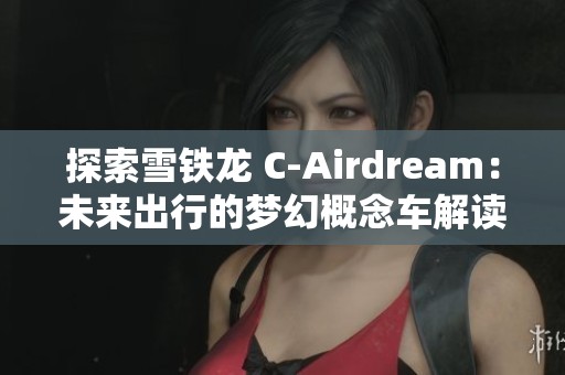 探索雪铁龙 C-Airdream：未来出行的梦幻概念车解读