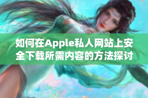 如何在Apple私人网站上安全下载所需内容的方法探讨