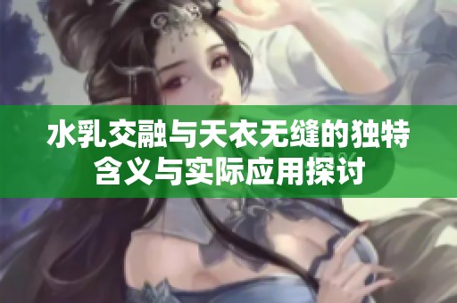 水乳交融与天衣无缝的独特含义与实际应用探讨