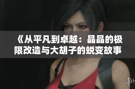 《从平凡到卓越：晶晶的极限改造与大胡子的蜕变故事》