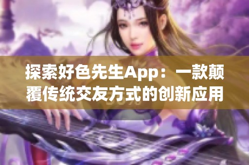 探索好色先生App：一款颠覆传统交友方式的创新应用