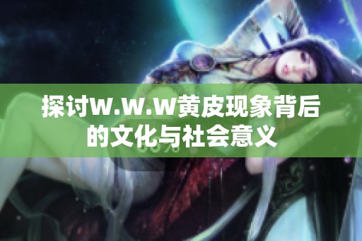 探讨W.W.W黄皮现象背后的文化与社会意义