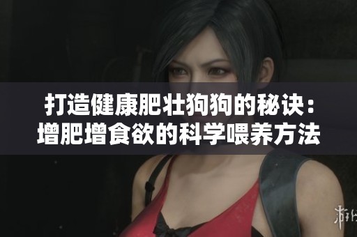 打造健康肥壮狗狗的秘诀：增肥增食欲的科学喂养方法