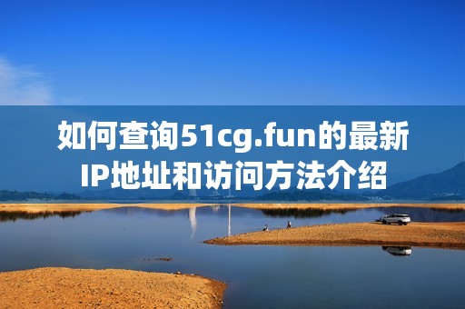 如何查询51cg.fun的最新IP地址和访问方法介绍