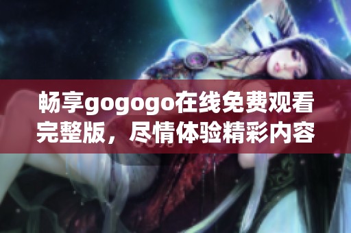 畅享gogogo在线免费观看完整版，尽情体验精彩内容