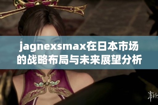 jagnexsmax在日本市场的战略布局与未来展望分析