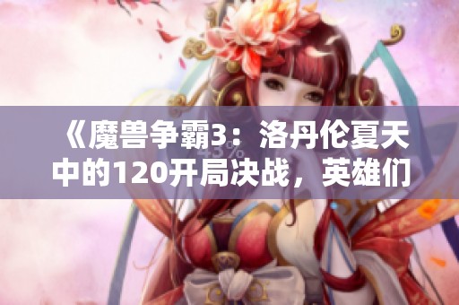 《魔兽争霸3：洛丹伦夏天中的120开局决战，英雄们的惊险对决》