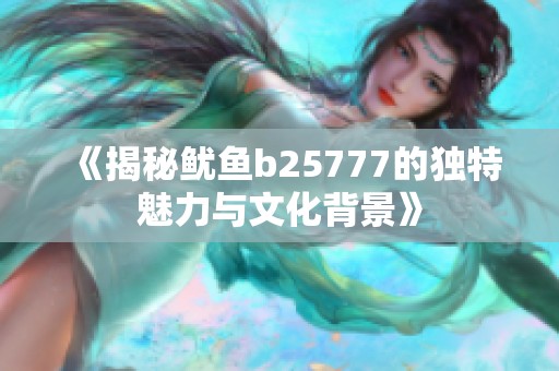 《揭秘鱿鱼b25777的独特魅力与文化背景》