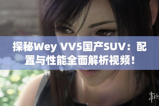 探秘Wey VV5国产SUV：配置与性能全面解析视频！