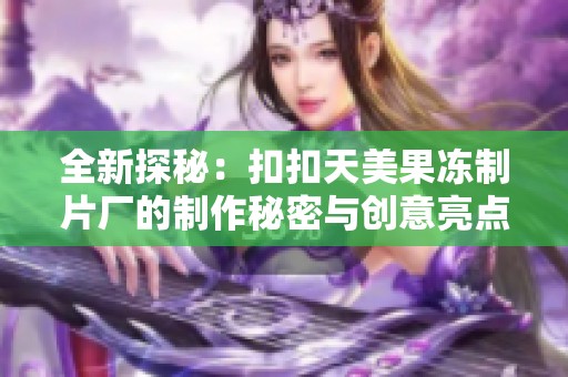 全新探秘：扣扣天美果冻制片厂的制作秘密与创意亮点