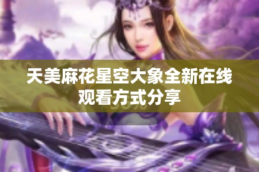 天美麻花星空大象全新在线观看方式分享