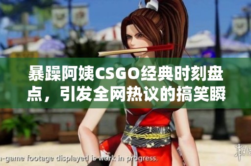 暴躁阿姨CSGO经典时刻盘点，引发全网热议的搞笑瞬间