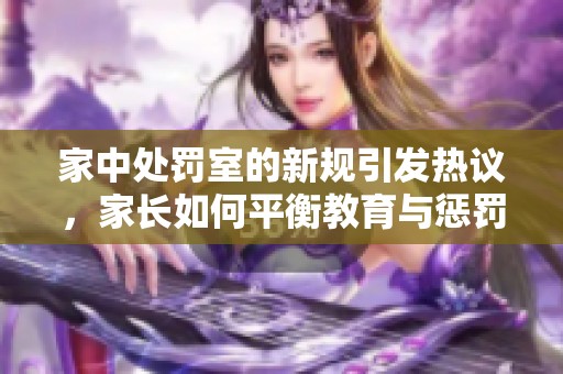 家中处罚室的新规引发热议，家长如何平衡教育与惩罚