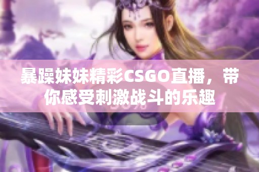 暴躁妹妹精彩CSGO直播，带你感受刺激战斗的乐趣