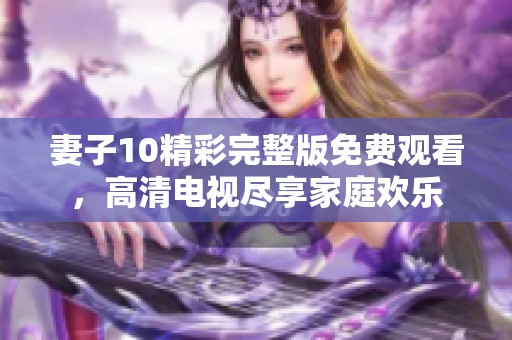 妻子10精彩完整版免费观看，高清电视尽享家庭欢乐