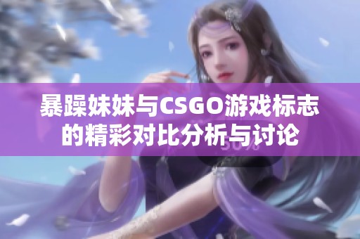 暴躁妹妹与CSGO游戏标志的精彩对比分析与讨论