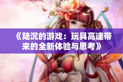 《陆沉的游戏：玩具高速带来的全新体验与思考》