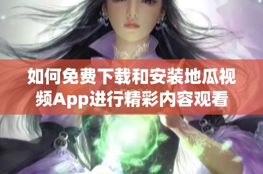 如何免费下载和安装地瓜视频App进行精彩内容观看