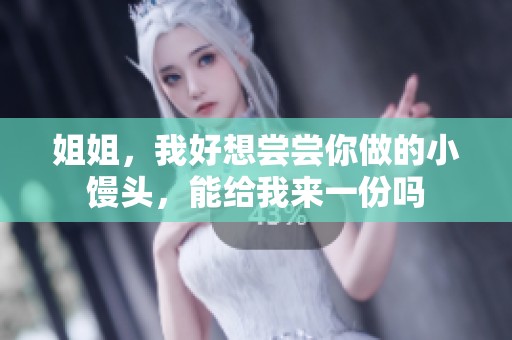 姐姐，我好想尝尝你做的小馒头，能给我来一份吗