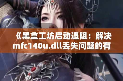 《黑盒工坊启动遇阻：解决mfc140u.dll丢失问题的有效方法》