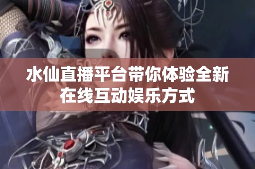 水仙直播平台带你体验全新在线互动娱乐方式