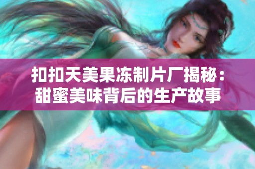 扣扣天美果冻制片厂揭秘：甜蜜美味背后的生产故事