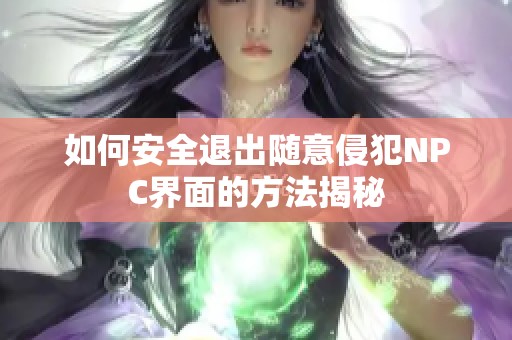 如何安全退出随意侵犯NPC界面的方法揭秘