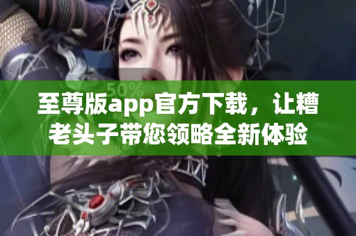 至尊版app官方下载，让糟老头子带您领略全新体验