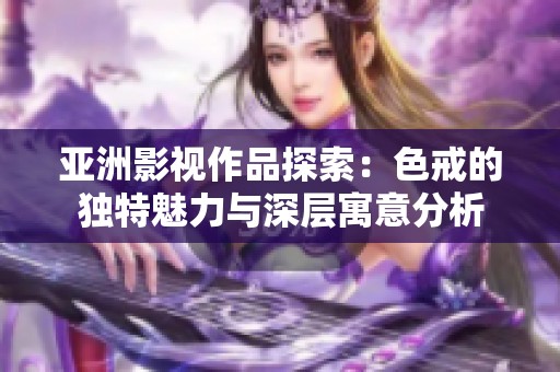 亚洲影视作品探索：色戒的独特魅力与深层寓意分析