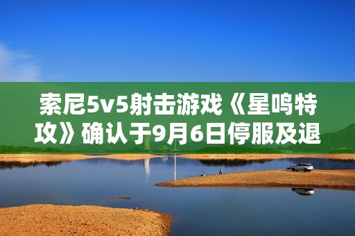 索尼5v5射击游戏《星鸣特攻》确认于9月6日停服及退款安排