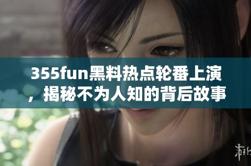 355fun黑料热点轮番上演，揭秘不为人知的背后故事