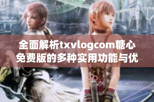 全面解析txvlogcom糖心免费版的多种实用功能与优势