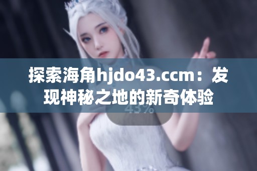 探索海角hjdo43.ccm：发现神秘之地的新奇体验