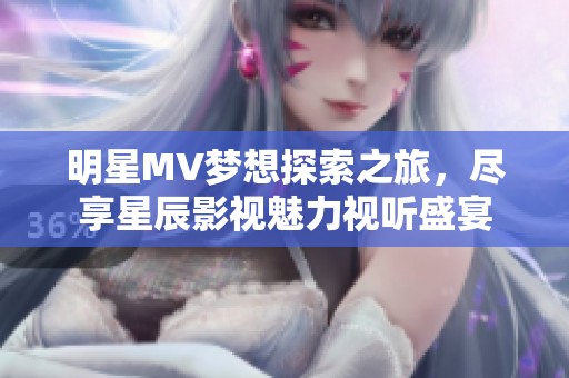 明星MV梦想探索之旅，尽享星辰影视魅力视听盛宴