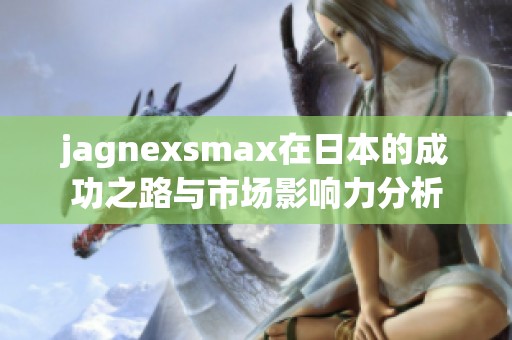 jagnexsmax在日本的成功之路与市场影响力分析