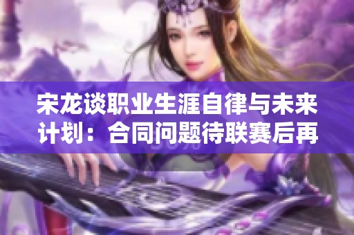 宋龙谈职业生涯自律与未来计划：合同问题待联赛后再定