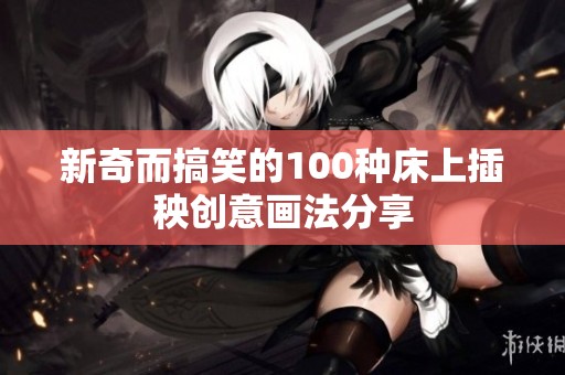 新奇而搞笑的100种床上插秧创意画法分享