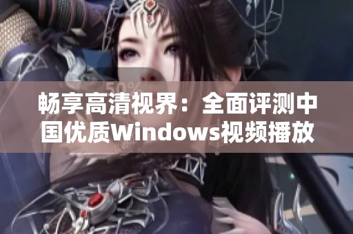 畅享高清视界：全面评测中国优质Windows视频播放软件