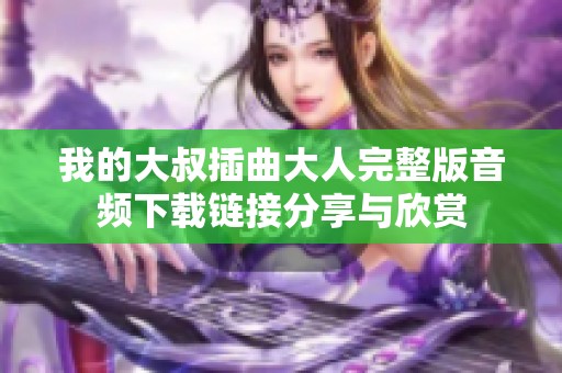 我的大叔插曲大人完整版音频下载链接分享与欣赏