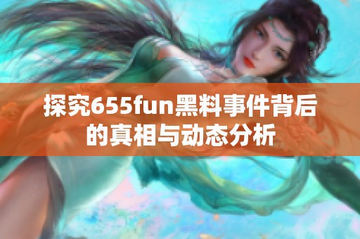 探究655fun黑料事件背后的真相与动态分析