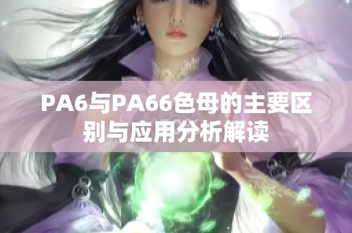 PA6与PA66色母的主要区别与应用分析解读