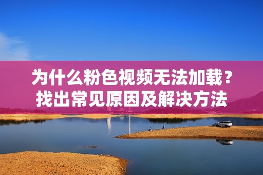 为什么粉色视频无法加载？找出常见原因及解决方法