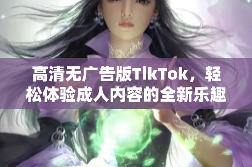 高清无广告版TikTok，轻松体验成人内容的全新乐趣